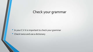 Check your grammar
• In yourC.V it is important to check your grammar
• Check twice and use a dictionary
 