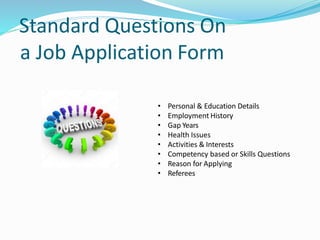Standard Questions On
a Job Application Form
• Personal & Education Details
• Employment History
• Gap Years
• Health Issues
• Activities & Interests
• Competency based or Skills Questions
• Reason for Applying
• Referees
 