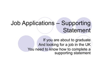 Job Applications – Supporting Statement If you are about to graduate And looking for a job in the UK You need to know how to complete a supporting statement 