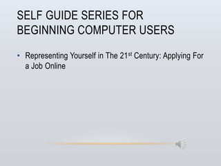 SELF GUIDE SERIES FOR
BEGINNING COMPUTER USERS
• Representing Yourself in The 21 st Century: Applying For
  a Job Online
 
