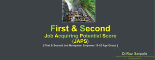 First & Second
Job Acquiring Potential Score
(JAPS)
[ First & Second Job Navigator: Empower 18-26 Age Group ]
Dr.Ravi Saripalle
Gayatri Vidya Parishad College of Engineering
Visakhapatnam
 
