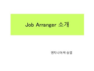 Job Arranger 소개
엔지니어:박 승엽
 