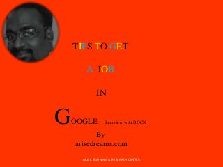 TIPS TO GET
A JOB
IN
GOOGLE – Interview with BOCK
By
arisedreams.com
ARISE TRAINING & RESEARCH CENTER
 