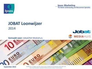 JOBAT Loonwijzer 
2014 
Gemaakt voor: Jobat/Het Mediahuis 
September 2014 © 2014 Ipsos. All rights reserved. Contains Ipsos' Confidential and Proprietary information and 
may not be disclosed or reproduced without the prior written consent of Ipsos. 
 