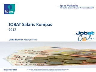JOBAT Salaris Kompas
     2012

     Gemaakt voor: Jobat/Corelio




September 2012        © 2012 Ipsos. All rights reserved. Contains Ipsos' Confidential and Proprietary information and
                             may not be disclosed or reproduced without the prior written consent of Ipsos.
 