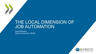 THE LOCAL DIMENSION OF
JOB AUTOMATION
David Bartolini
Senior Economist, OECD
 