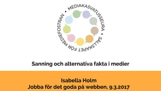 Sanning och alternativa fakta i medier
Isabella Holm
Jobba för det goda på webben, 9.3.2017
 