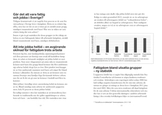 Går det att vara fattig
och jobba i Sverige?

är hur många som skulle vilja jobba heltid men inte gör det.

Enligt en enkät genomförd 2012, svarade tre av tio arbetsgivare
att orsaken till arbetstagares deltid var ”verksamhetens behov”,
att deltiden alltså var begärd av arbetsgivaren. Näst vanligaste
orsaken, angavs av två av tio arbetsgivare vara av arbetstagaren
begärd deltid.15

Tidigare konstaterade vi att ungefär fem procent av de som förvärvsarbetar i Sverige lever i fattigdom. Detta är en relativt låg
siffra, men hur ser det ut om vi tittar på en särskilt utsatt grupp,
nämligen ensamstående med barn? Hur stor är risken att vara
relativt fattig där trots arbete?

Innan vi går in på statistiken för dessa grupper är det viktigt att
belysa en stor bidragande faktor till arbetande fattigdom, särskilt
bland ensamstående med barn, nämligen deltidsarbete.

(##!
'"!
'#!
&"!
&#!
%"!
%#!
$"!
$#!
""!
"#!

Att inte jobba heltid – en avgörande
skilnad för fattigdom trots arbete

Förutom låg lön, små familjepolitiska utjämningsmekanismer
och flera personer att försörja som orsak till hushållens fattigdom, är också en bristande möjlighet att jobba heltid ett stort
problem. Som syns i diagrammet på nästa sida är ensamstående
kvinnor med barn den grupp bland kvinnor där flest andelsmässigt arbetar heltid, drygt fyra av fem. Dett jämfört med knappt
tre av fem samboende mammor med barn och något fler bland
kvinnor i allmänhet. En slutsats av detta är att kvinnor som ensamma försörjer sina familjer föga förvånande behöver arbeta
mer för att få det att gå runt än kvinnor i hushåll med flera inkomster.

Män jobbar i betydligt större utsträckning heltid än kvinnor, nio
av tio. Bland samtliga män arbetar de samboende papporna
mest, hela 95 procent av dessa jobbar heltid.

Ett tydligt mönster i den här statistiken är att könsrollerna fortfarande är traditionella när det gäller uppdelningen av arbete,
hem och barn – om hushållet har råd. Det statistiken inte visar

Män

Samboende
mammor

Ensamstående Samboende
mammor
pappor

Ensamstående
pappor

Andel heltidsarbetande (35-40 h/veckan) bland kvinnor och män, bland samboende kvinnor och män med barn,
respektive ensamstående kvinnor och män med barn. SCB 2012 (ensamstående pappor 2009).

!

Fattigdom bland utsatta grupper
– ny statistik

I rapporten hittills har vi utgått från tillgänglig statistik från Statistiska Centralbyrån och kunnat se några konkreta tendenser
och resultat. Arbetslinjen som regeringen infört sedan 2006 har
haft tydliga negativa konsekvenser för de som inte arbetar, då
nästan tre gånger så många av dessa lever i fattigdom 2011 jämfört med 2005. Men det syns även tendenser till ökad fattigdom
för de som arbetar. Utifrån internationella erfarenheter och studier har vi sett att den generella ökningen i andelen arbetande
fattiga i den svenska befolkningen följer en internationell trend.
15

18

Kvinnor

”Chocksiffrorna om deltidsarbete”, Kommunalarbetaren, 2012-11-06
19

!

 
