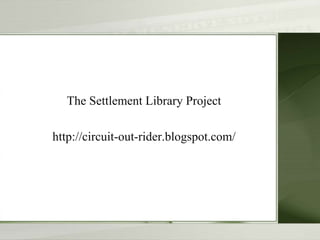 The Settlement Library Project
http://circuit-out-rider.blogspot.com/
 