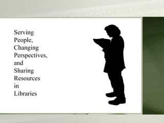 Serving
People,
Changing
Perspectives,
and
Sharing
Resources
in
Libraries
 