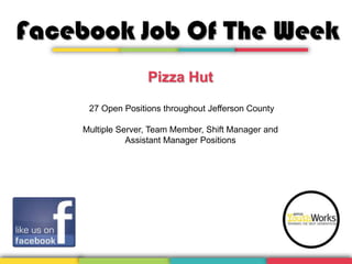 Facebook Job Of The Week
Pizza Hut
27 Open Positions throughout Jefferson County
Multiple Server, Team Member, Shift Manager and
Assistant Manager Positions

 