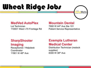 Wheat Ridge Jobs
MedVed AutoPlex

Mountain Dental

Lot Technician
110001 West I-70 Frontage Rd

7900 W 44th Ave Ste 101
Patient Service Representative

SharpShooter
Imaging

Exempla Lutheran
Medical Center

Receptionist / Helpdesk
Coordinator
11901 W 48th Ave

Distribution Technician (restock
supplies)
8300 W 38th Ave

 