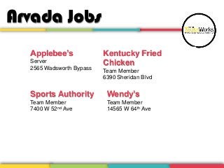 Arvada Jobs
Applebee’s
Server
2565 Wadsworth Bypass
Sports Authority
Team Member
7400 W 52nd Ave
Wendy’s
Team Member
14565 W 64th Ave
Kentucky Fried
Chicken
Team Member
6390 Sheridan Blvd
 