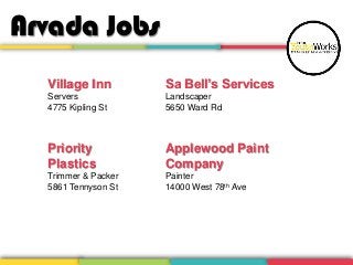 Sa Bell’s Services
Landscaper
5650 Ward Rd
Arvada Jobs
Priority
Plastics
Trimmer & Packer
5861 Tennyson St
Village Inn
Servers
4775 Kipling St
Applewood Paint
Company
Painter
14000 West 78th Ave
 