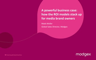 A powerful business case: how the ROI models stack up for media brand owners Mads Moller Global Sales Director, Madgex 