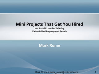 Mark Rome / mark_rome@hotmail.com 1
Mini Projects That Get You Hired
Job Board Expanded Offering
Value-Added Employment Search
Mark Rome
 