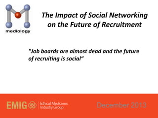 The Impact of Social Networking
on the Future of Recruitment
"Job boards are almost dead and the future
of recruiting is social”

December 2013

 