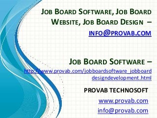 JOB BOARD SOFTWARE, JOB BOARD
WEBSITE, JOB BOARD DESIGN –
INFO@PROVAB.COM

JOB BOARD SOFTWARE –
http://www.provab.com/jobboardsoftware_jobboard
designdevelopment.html

PROVAB TECHNOSOFT
www.provab.com
info@provab.com

 