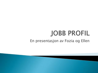 JOBB PROFIL En presentasjon av Fozia og Ellen 