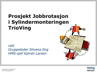 Prosjekt Jobbrotasjon  i Sylindermonteringen  TrioVing ved Gruppeleder Silvana Eng HMS-sjef Kjersti Larsen 
