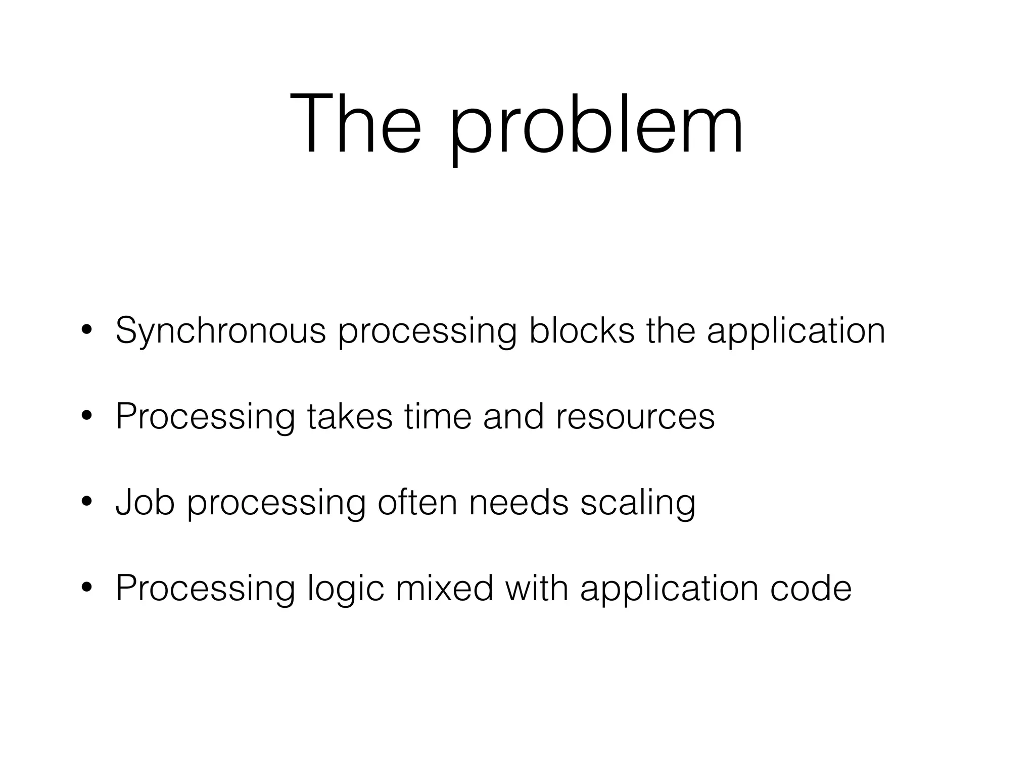 The problem
• Synchronous processing blocks the application
• Processing takes time and resources
• Job processing often needs scaling
• Processing logic mixed with application code
 