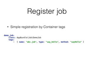 Register job
• Simple registration by Container tags
demo_job: 
class: AppBundleJobDemoJob 
tags: 
- { name: "abc.job", type: "say_hello", method: "sayHello" }
 