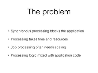 The problem
• Synchronous processing blocks the application
• Processing takes time and resources
• Job processing often needs scaling
• Processing logic mixed with application code
 