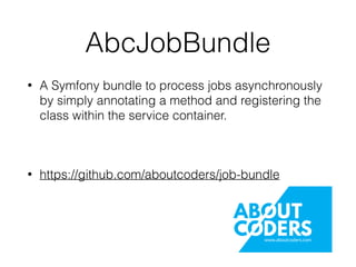AbcJobBundle
• A Symfony bundle to process jobs asynchronously
by simply annotating a method and registering the
class within the service container.
• https://github.com/aboutcoders/job-bundle
www.aboutcoders.com
 
