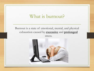 What is burnout?
Burnout is a state of emotional, mental, and physical
exhaustion caused by excessive and prolonged
stress.
 