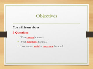 Objectives
You will learn about
3 Questions
• What causes burnout?
• What maintains burnout?
• How can we avoid or overcome burnout?
 