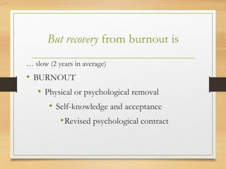 But recovery from burnout is
… slow (2 years in average)
• BURNOUT
• Physical or psychological removal
• Self-knowledge and acceptance
•Revised psychological contract
 