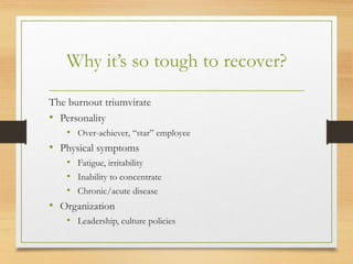 Why it’s so tough to recover?
The burnout triumvirate
• Personality
• Over-achiever, “star” employee
• Physical symptoms
• Fatigue, irritability
• Inability to concentrate
• Chronic/acute disease
• Organization
• Leadership, culture policies
 