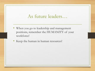As future leaders…
• When you go to leadership and management
positions, remember the HUMANITY of your
workforce!
• Keep the human in human resources!
 