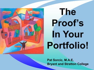 The Proof’s In Your Portfolio! Pat Sorcic, M.A.E. Bryant and Stratton College 