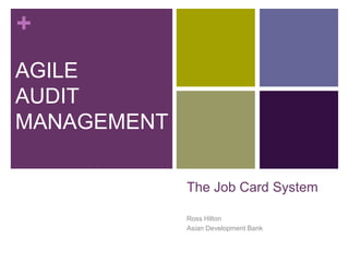 +
The Job Card System
Ross Hilton
Asian Development Bank
AGILE
AUDIT
MANAGEMENT
 