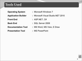6
Operating System : Microsoft Windows 7
Application Builder : Microsoft Visual Studio.NET 2010
Front End : ASP.NET, C#
Back End : SQL Server 2008
Documentation Tool : MS Word, MS Visio, E Draw
Presentation Tool : MS PowerPoint
 