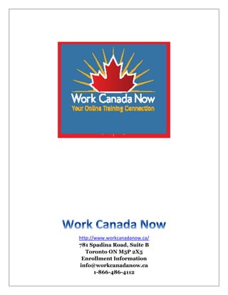 http://www.workcanadanow.ca/
781 Spadina Road, Suite B
   Toronto ON M5P 2X5
 Enrollment Information
info@workcanadanow.ca
       1-866-486-4112
 