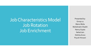 JobCharacteristics Model
Job Rotation
Job Enrichment
Presented by:
Group 11
Manvi Bolia
Mohdmahir Shaikh
NancyGupta
Nehal Jain
NishitaArora
Piyush Hirwani
 