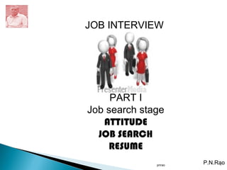 pnrao 1
JOB INTERVIEW
PART I
Job search stage
ATTITUDE
JOB SEARCH
RESUME
P.N.Rao
 