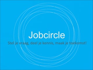 Jobcircle Stel je vraag, deel je kennis, maak je toekomst! 