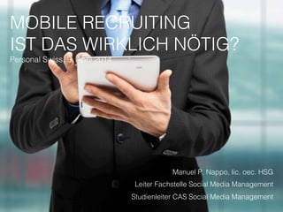 MOBILE RECRUITING
IST DAS WIRKLICH NÖTIG?
Personal Swiss, 9. April 2014
Manuel P. Nappo, lic. oec. HSG
Leiter Fachstelle S...