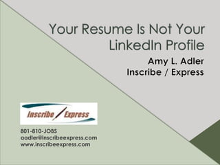 Your Resume Is Not Your LinkedIn Profile Amy L. Adler Inscribe / Express 801-810-JOBS aadler@inscribeexpress.com www.inscribeexpress.com 
