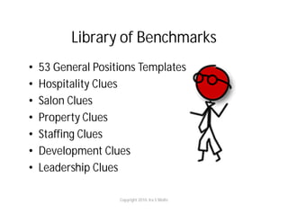 Library of Benchmarks
•   53 General Positions Templates
•   Hospitality Clues
•   Salon Clues
•   Property Clues
•   Staffing Clues
•   Development Clues
•   Leadership Clues

                    Copyright 2010. Ira S Wolfe
 