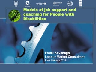 Models of job support and
coaching for People with
Disabilities
Frank Kavanagh
Labour Market Consultant
Kiev January 2015
 
