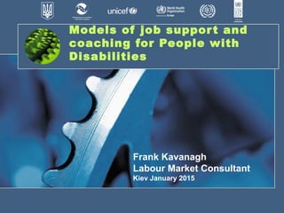 Models of job support and
coaching for People with
Disabilities
 
Frank Kavanagh
Labour Market Consultant
Kiev January 2015
 