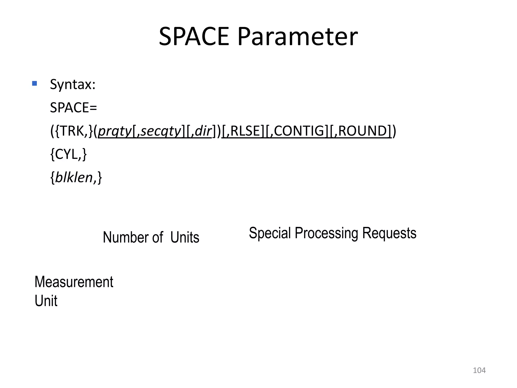 SPACE Parameter
 Syntax:
  SPACE=
  ({TRK,}(prqty[,secqty][,dir])[,RLSE][,CONTIG][,ROUND])
  {CYL,}
  {blklen,}


           Number of Units       Special Processing Requests


Measurement
Unit



                                                               104
 