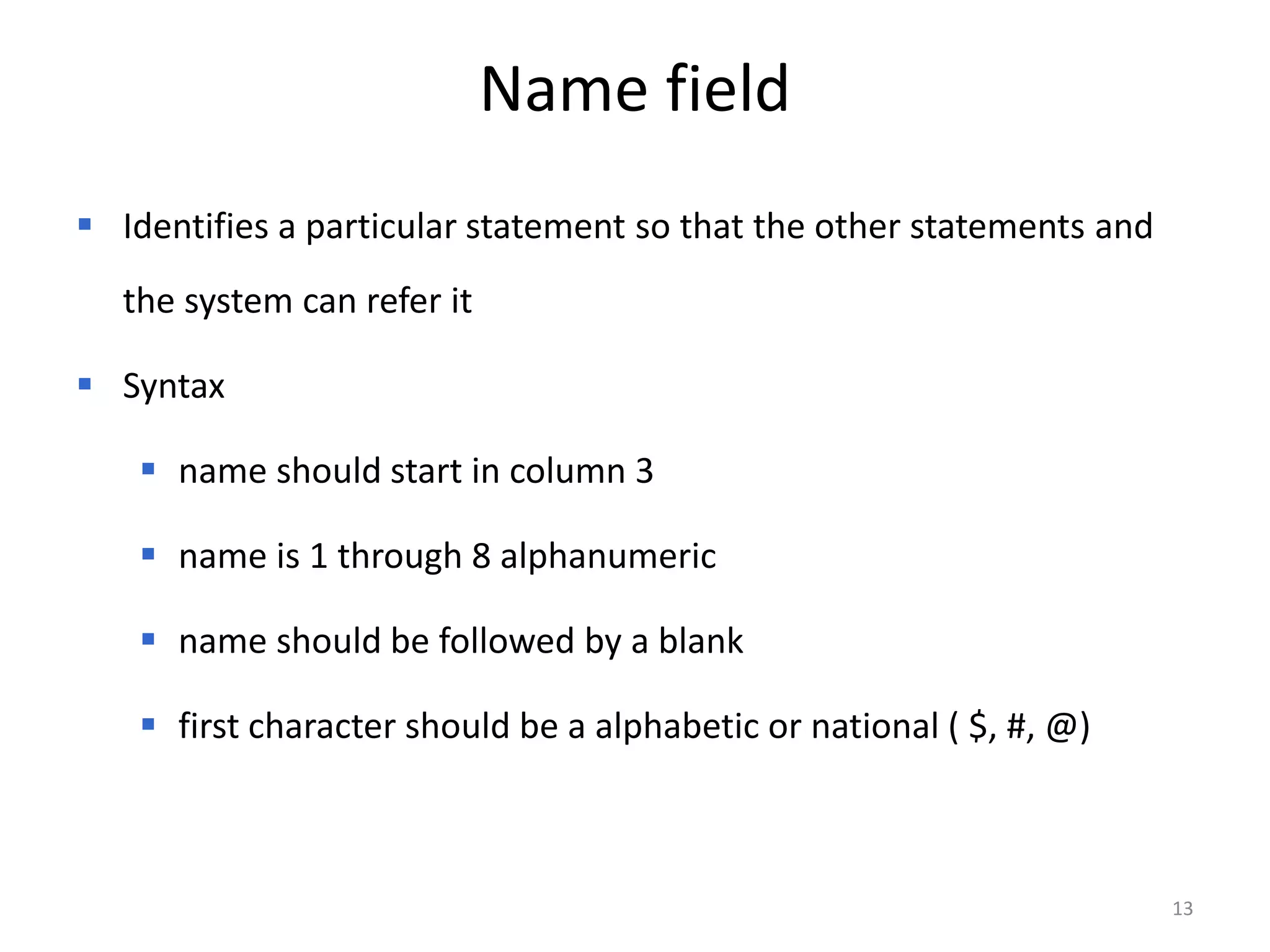 Name field
 Identifies a particular statement so that the other statements and
  the system can refer it

 Syntax

     name should start in column 3

     name is 1 through 8 alphanumeric

     name should be followed by a blank

     first character should be a alphabetic or national ( $, #, @)



                                                                       13
 