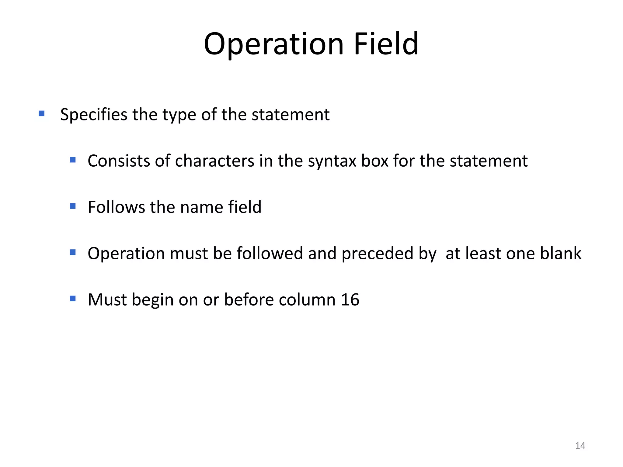 Operation Field
 Specifies the type of the statement

    Consists of characters in the syntax box for the statement

    Follows the name field

    Operation must be followed and preceded by at least one blank

    Must begin on or before column 16




                                                                  14
 