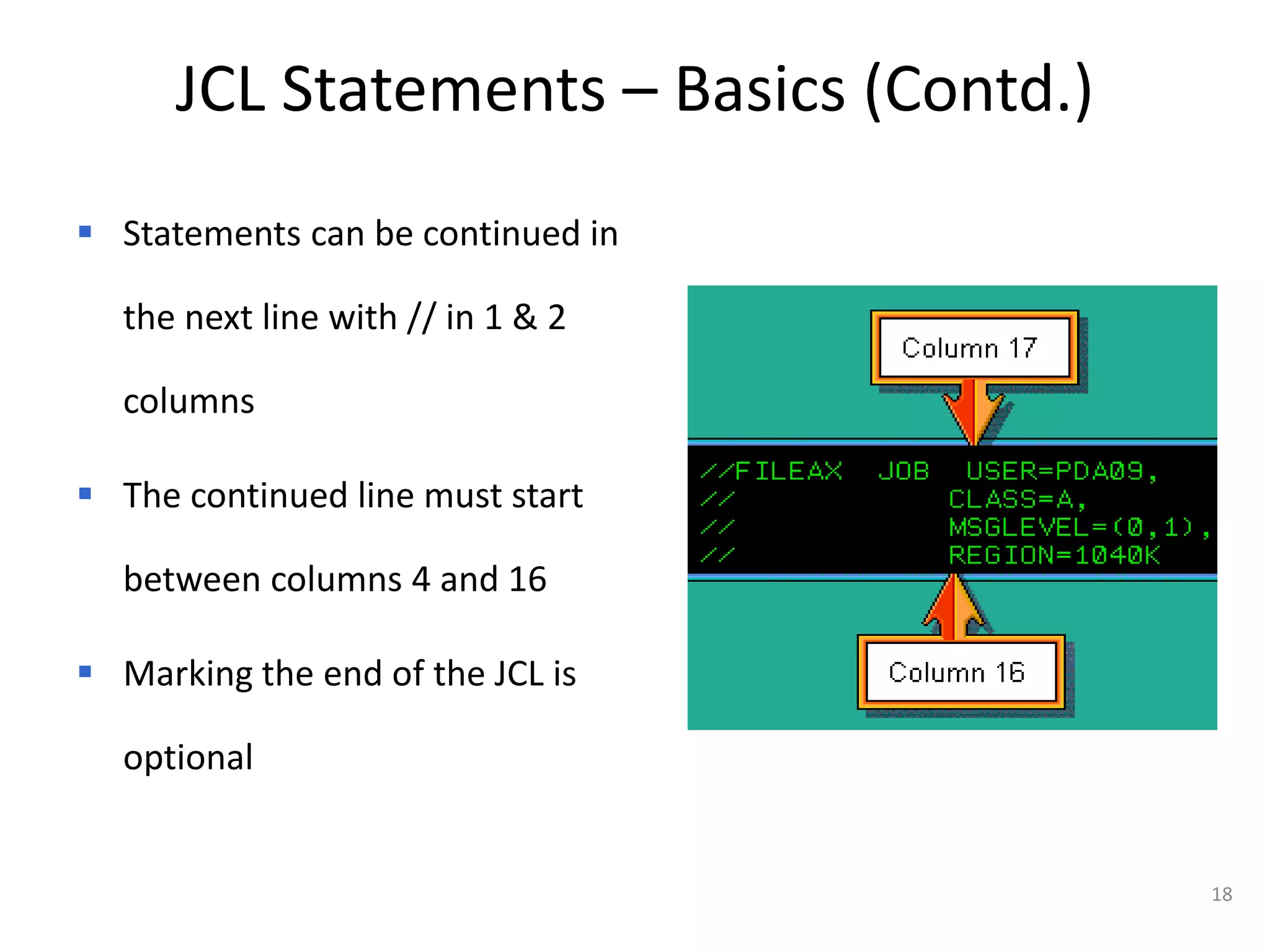 JCL Statements – Basics (Contd.)
 Statements can be continued in

  the next line with // in 1 & 2

  columns

 The continued line must start

  between columns 4 and 16

 Marking the end of the JCL is

  optional


                                         18
 