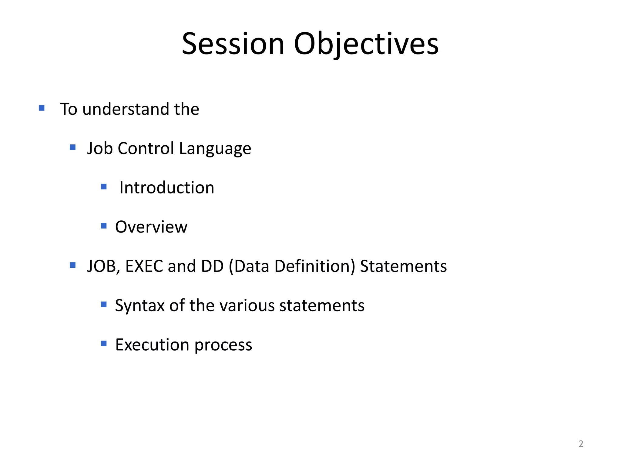 Session Objectives
 To understand the

    Job Control Language

        Introduction

        Overview

    JOB, EXEC and DD (Data Definition) Statements

        Syntax of the various statements

        Execution process




                                                     2
 